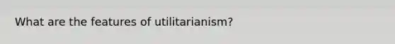 What are the features of utilitarianism?