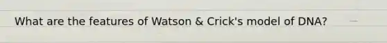 What are the features of Watson & Crick's model of DNA?