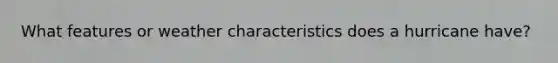 What features or weather characteristics does a hurricane have?