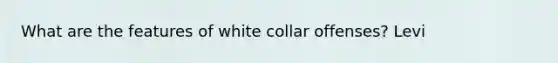 What are the features of white collar offenses? Levi