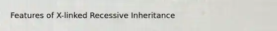 Features of X-linked Recessive Inheritance