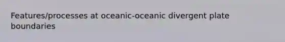 Features/processes at oceanic-oceanic divergent plate boundaries