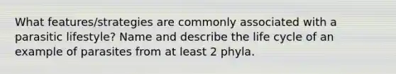 What features/strategies are commonly associated with a parasitic lifestyle? Name and describe the life cycle of an example of parasites from at least 2 phyla.