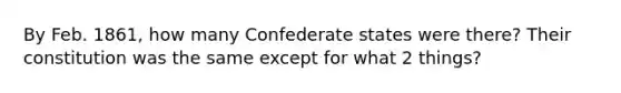 By Feb. 1861, how many Confederate states were there? Their constitution was the same except for what 2 things?