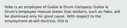 Febo is an employee of Guitar & Drum Company. Guitar & Drum's employee manual states that workers, such as Febo, will be dismissed only for good cause. With respect to the employment-at-will doctrine, this is