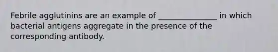 Febrile agglutinins are an example of _______________ in which bacterial antigens aggregate in the presence of the corresponding antibody.