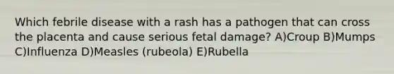 Which febrile disease with a rash has a pathogen that can cross the placenta and cause serious fetal damage? A)Croup B)Mumps C)Influenza D)Measles (rubeola) E)Rubella