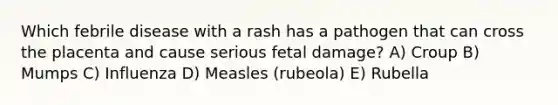 Which febrile disease with a rash has a pathogen that can cross the placenta and cause serious fetal damage? A) Croup B) Mumps C) Influenza D) Measles (rubeola) E) Rubella