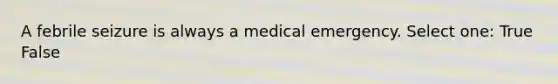 A febrile seizure is always a medical emergency. Select one: True False