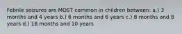 Febrile seizures are MOST common in children between: a.) 3 months and 4 years b.) 6 months and 6 years c.) 8 months and 8 years d.) 18 months and 10 years