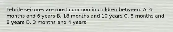 Febrile seizures are most common in children between: A. 6 months and 6 years B. 18 months and 10 years C. 8 months and 8 years D. 3 months and 4 years