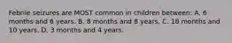 Febrile seizures are MOST common in children between: A. 6 months and 6 years. B. 8 months and 8 years. C. 18 months and 10 years. D. 3 months and 4 years.