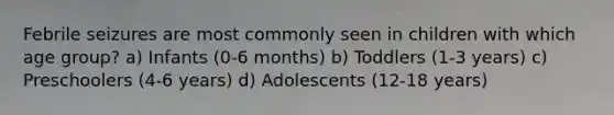 Febrile seizures are most commonly seen in children with which age group? a) Infants (0-6 months) b) Toddlers (1-3 years) c) Preschoolers (4-6 years) d) Adolescents (12-18 years)