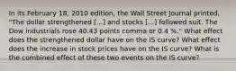 In its February 18, 2010 edition, the Wall Street Journal​ printed, "The dollar strengthened ​[...] and stocks​ [...] followed suit. The Dow industrials rose 40.43 points comma or 0.4 %." What effect does the strengthened dollar have on the IS curve? What effect does the increase in stock prices have on the IS​ curve? What is the combined effect of these two events on the IS curve?