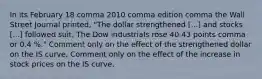 In its February 18 comma 2010 comma edition comma the Wall Street Journal​ printed, "The dollar strengthened ​[...] and stocks​ [...] followed suit. The Dow industrials rose 40.43 points comma or 0.4 %.​" Comment only on the effect of the strengthened dollar on the IS curve. Comment only on the effect of the increase in stock prices on the IS curve.