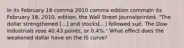 In its February 18 comma 2010 comma edition commaIn its February 18, 2010, edition, the Wall Street Journal​printed, "The dollar strengthened [...] and stocks​[...] followed suit. The Dow industrials rose 40.43 points, or 0.4%.​" What effect does the weakened dollar have on the IS​ curve?