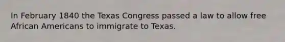 In February 1840 the Texas Congress passed a law to allow free African Americans to immigrate to Texas.