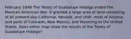 February 1848 The Treaty of Guadalupe Hidalgo ended the Mexican-American War. It granted a large area of land-consisting of all present-day California, Nevada, and Utah, most of Arizona, and parts of Colorado, New Mexico, and Wyoming-to the United States. Does either map show the results of the Treaty of Guadalupe Hidalgo?