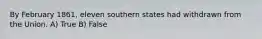 By February 1861, eleven southern states had withdrawn from the Union. A) True B) False