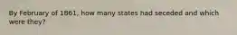 By February of 1861, how many states had seceded and which were they?