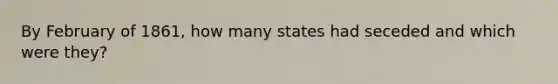 By February of 1861, how many states had seceded and which were they?