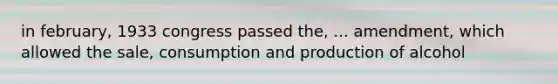 in february, 1933 congress passed the, ... amendment, which allowed the sale, consumption and production of alcohol