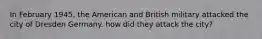In February 1945, the American and British military attacked the city of Dresden Germany. how did they attack the city?