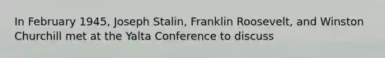 In February 1945, Joseph Stalin, Franklin Roosevelt, and Winston Churchill met at the Yalta Conference to discuss