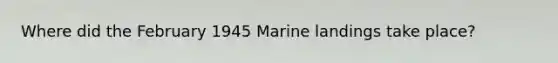 Where did the February 1945 Marine landings take place?