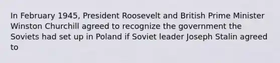 In February 1945, President Roosevelt and British Prime Minister Winston Churchill agreed to recognize the government the Soviets had set up in Poland if Soviet leader Joseph Stalin agreed to