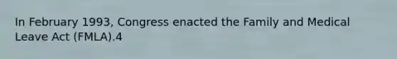 In February 1993, Congress enacted the Family and Medical Leave Act (FMLA).4