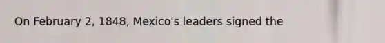 On February 2, 1848, Mexico's leaders signed the