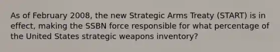 As of February 2008, the new Strategic Arms Treaty (START) is in effect, making the SSBN force responsible for what percentage of the United States strategic weapons inventory?