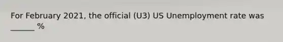 For February 2021, the official (U3) US Unemployment rate was ______ %