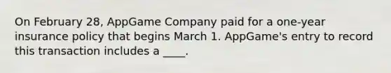 On February 28, AppGame Company paid for a one-year insurance policy that begins March 1. AppGame's entry to record this transaction includes a ____.