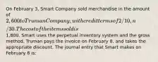 On February 3, Smart Company sold merchandise in the amount of 2,600 to Truman Company, with credit terms of 2/10, n/30. The cost of the items sold is1,800. Smart uses the perpetual inventory system and the gross method. Truman pays the invoice on February 8, and takes the appropriate discount. The journal entry that Smart makes on February 8 is: