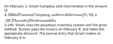 On February 3, Smart Company sold merchandise in the amount of 4,500 to Truman Company, with credit terms of 1/10, n/30. The cost of the items sold is3,100. Smart uses the perpetual inventory system and the gross method. Truman pays the invoice on February 8, and takes the appropriate discount. The journal entry that Smart makes on February 8 is: