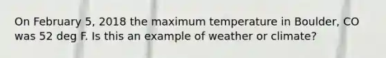 On February 5, 2018 the maximum temperature in Boulder, CO was 52 deg F. Is this an example of weather or climate?