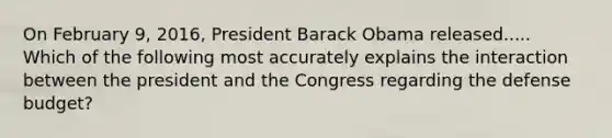 On February 9, 2016, President Barack Obama released..... Which of the following most accurately explains the interaction between the president and the Congress regarding the defense budget?