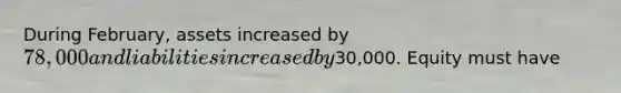 During​ February, assets increased by 78,000 and liabilities increased by30,000. Equity must have