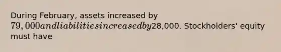 During​ February, assets increased by 79,000 and liabilities increased by28,000. ​Stockholders' equity must have