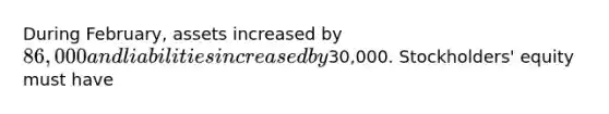 During February, assets increased by 86,000 and liabilities increased by30,000. Stockholders' equity must have