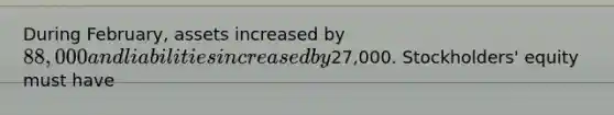 During​ February, assets increased by 88,000 and liabilities increased by27,000. ​Stockholders' equity must have