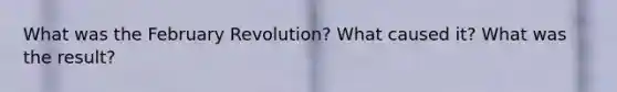 What was the February Revolution? What caused it? What was the result?