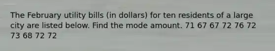 The February utility bills​ (in dollars) for ten residents of a large city are listed below. Find the mode amount. 71 67 67 72 76 72 73 68 72 72