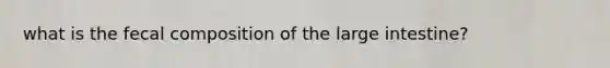 what is the fecal composition of the large intestine?