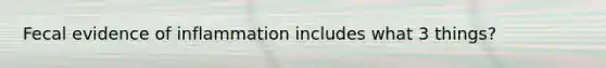 Fecal evidence of inflammation includes what 3 things?