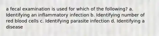 a fecal examination is used for which of the following? a. Identifying an inflammatory infection b. Identifying number of red blood cells c. Identifying parasite infection d. Identifying a disease