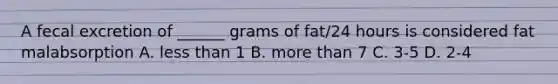 A fecal excretion of ______ grams of fat/24 hours is considered fat malabsorption A. less than 1 B. more than 7 C. 3-5 D. 2-4