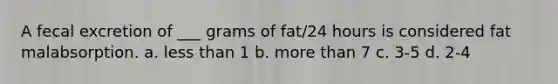 A fecal excretion of ___ grams of fat/24 hours is considered fat malabsorption. a. less than 1 b. more than 7 c. 3-5 d. 2-4